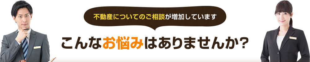 不動産についてのご相談が増加しています こんなお悩みはありませんか?