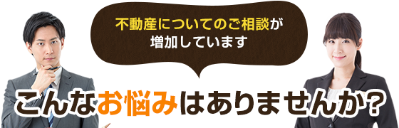 不動産についてのご相談が増加しています こんなお悩みはありませんか?